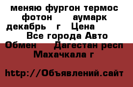 меняю фургон термос фотон 3702 аумарк декабрь 12г › Цена ­ 400 000 - Все города Авто » Обмен   . Дагестан респ.,Махачкала г.